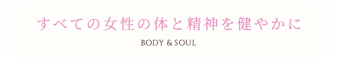 すべての女性の体と精神を健やかに BODY&SOUL